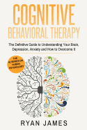 Cognitive Behavioral Therapy: The Definitive Guide to Understanding Your Brain, Depression, Anxiety and How to Overcome It (Cognitive Behavioral Therapy Series Book 1)