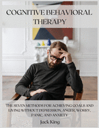 Cognitive Behavioral Therapy: The Seven Methods for Achieving Goals and Living Without Depression, Anger, Worry, Panic, and Anxiety