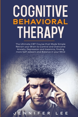 Cognitive Behavioral Therapy: The Ultimate CBT Course that Made Simple Retrain your Brain to Control and Overcome Anxiety, Depression and Insomnia, finding more Self-esteem and Balance in your Mind - Lee, Jennifer