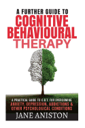 Cognitive Behavioural Therapy (CBT): A Further Guide to Cognitive Behavioral Therapy - A Practical Guide to CBT for Overcoming Anxiety, Depression, Addictions & Other Psychological Conditions