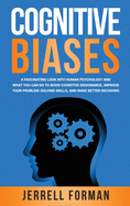 Cognitive Biases: A Fascinating Look into Human Psychology and What You Can Do to Avoid Cognitive Dissonance, Improve Your Problem-Solving Skills, and Make Better Decisions