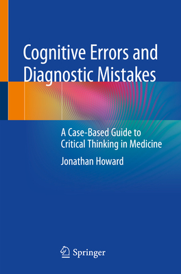 Cognitive Errors and Diagnostic Mistakes: A Case-Based Guide to Critical Thinking in Medicine - Howard, Jonathan