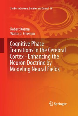 Cognitive Phase Transitions in the Cerebral Cortex: Enhancing the Neuron Doctrine by Modeling Neural Fields - Kozma, Robert, and Freeman, Walter J
