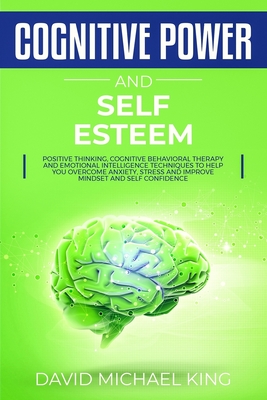 Cognitive Power and Self Esteem: Positive Thinking, Cognitive Behavioral Therapy and Emotional Intelligence Techniques to Help You Overcome Anxiety, Stress and Improve Mindset and Self Confidence - King, David Michael