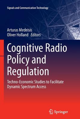 Cognitive Radio Policy and Regulation: Techno-Economic Studies to Facilitate Dynamic Spectrum Access - Medeisis, Arturas (Editor), and Holland, Oliver (Editor)