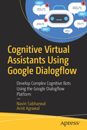 Cognitive Virtual Assistants Using Google Dialogflow: Develop Complex Cognitive Bots Using the Google Dialogflow Platform