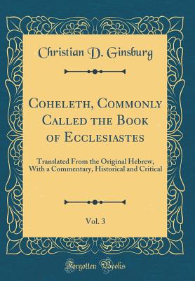 Coheleth, Commonly Called the Book of Ecclesiastes, Vol. 3: Translated from the Original Hebrew, with a Commentary, Historical and Critical (Classic Reprint) - Ginsburg, Christian D