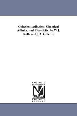 Cohesion, Adhesion, Chemical Affinity, and Electricity, by W.J. Rolfe and J.A. Gillet ... - Rolfe, William James, and Rolfe, W J (William James)