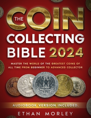 Coin Collecting Bible: Master the World of the Greatest Coins of All Time From Beginner to Advanced Collector - Morley, Ethan