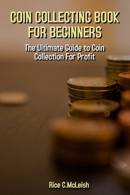 Coin Collecting Book For Beginners: The Ultimate Guide To Coin Collection For Profit - McLeish, Rice C