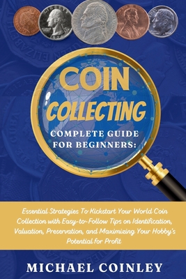 Coin Collecting Complete Guide For Beginners: Essential Strategies To Kickstart Your World Coin Collection with Easy-to-Follow Tips on Identification, Valuation, Preservation, and Maximizing YourHobby - Coinley, Michael