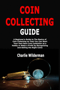 Coin Collecting Guide: A Beginner's Guide to The Basics of Coin Collecting so That You Can Start Your Own Rare Coin Collection as a Hobby or Make a Profit by Recognizing and Selling the Right Coins