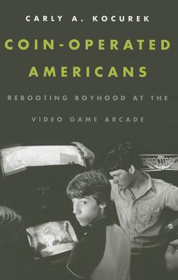 Coin-Operated Americans: Rebooting Boyhood at the Video Game Arcade - Kocurek, Carly A