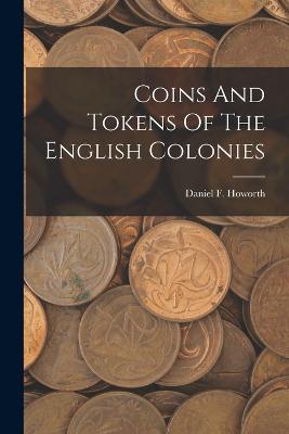 Coins And Tokens Of The English Colonies - Howorth, Daniel F