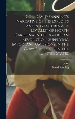 Col. David Fanning's Narrative of his Exploits and Adventures as a Loyalist of North Carolina in the American Revolution, Supplying Important Omissions in the Copy Published in the United States - Fanning, David, and Savary, A W 1831-1920