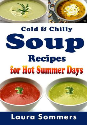 Cold and Chilly Soup Recipes for Hot Summer Days - Sommers, Laura