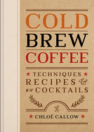 Cold Brew Coffee: Techniques, Recipes & Cocktails for Coffee's Hottest Trend