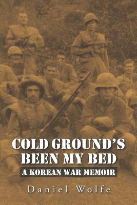 Cold Ground's Been My Bed: A Korean War Memoir - Wolfe, Daniel