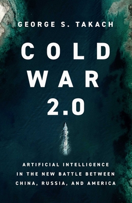 Cold War 2.0: Artificial Intelligence in the New Battle Between China, Russia, and America - Takach, George S