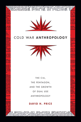 Cold War Anthropology: The CIA, the Pentagon, and the Growth of Dual Use Anthropology - Price, David H