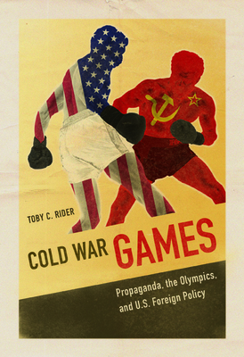 Cold War Games: Propaganda, the Olympics, and U.S. Foreign Policy - Rider, Toby C