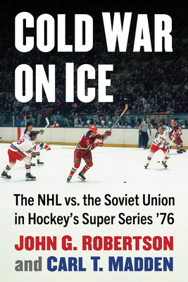 Cold War on Ice: The NHL versus the Soviet Union in Hockey's Super Series '76 - Robertson, John G, and Madden, Carl T