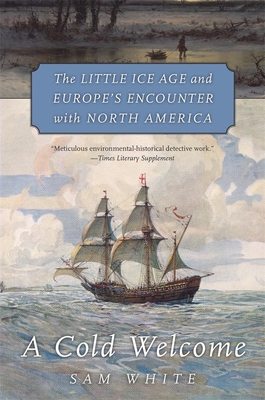 Cold Welcome: The Little Ice Age and Europe's Encounter with North America - White, Sam