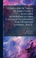 Colecci3n De Tablas De Longitudes Y Ausiliares Astron3micas Para Calcular La Longitud Por Distancias Lunares... [etc.]...