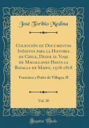 Coleccin de Documentos Inditos para la Historia de Chile, Desde el Viaje de Magallanes Hasta la Batalla de Maipo, 1518-1818, Vol. 30: Francisco y Pedro de Villagra, II (Classic Reprint)