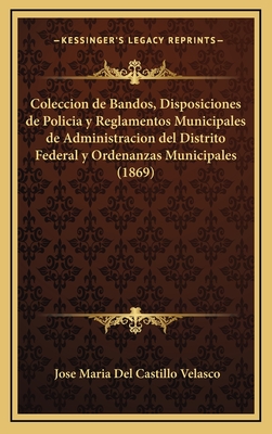 Coleccion de Bandos, Disposiciones de Policia y Reglamentos Municipales de Administracion del Distrito Federal y Ordenanzas Municipales (1869) - Velasco, Jose Maria Del Castillo