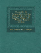 Coleccion de Documentos Ineditos Para La Historia de Espana, Volume 104