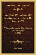 Coleccion De Documentos Relativos A La Historia De America V2: Y Particularmente A La Historia Del Paraguay (1901)