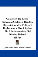 Coleccion de Leyes, Supremas Ordenes, Bandos, Disposiciones de Policia y Reglamentos Municipales: de Administracion del Distrito Federal (1874)