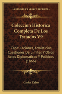 Coleccion Historica Completa de Los Tratados V9: Capitulaciones, Armisticios, Cuestiones de Limites y Otros Actos Diplomaticos y Politicos (1866)