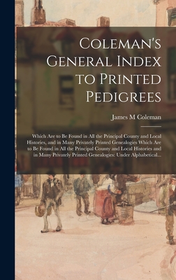 Coleman's General Index to Printed Pedigrees: Which Are to Be Found in All the Principal County and Local Histories, and in Many Privately Printed Genealogies Which Are to Be Found in All the Principal County and Local Histories and in Many Privately... - Coleman, James M