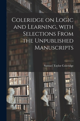 Coleridge on Logic and Learning, With Selections From the Unpublished Manuscripts - Coleridge, Samuel Taylor 1772-1834