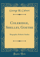 Coleridge, Shelley, Goethe: Biographic sthetic Studies (Classic Reprint)