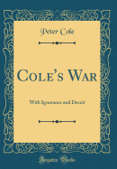 Cole's War: With Ignorance and Deceit (Classic Reprint)