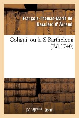 Coligni, Ou La St. Barthelemi - D' Arnaud, Fran?ois-Thomas-Marie de Baculard