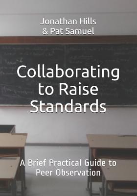 Collaborating to Raise Standards: A Brief Practical Guide to Peer Observation - Samuel, Pat, and Hills, Jonathan D, PhD
