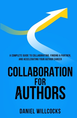 Collaboration for Authors: A complete guide to collaborating, finding a partner, and accelerating your author career. - Thorn, J (Foreword by), and Willcocks, Daniel