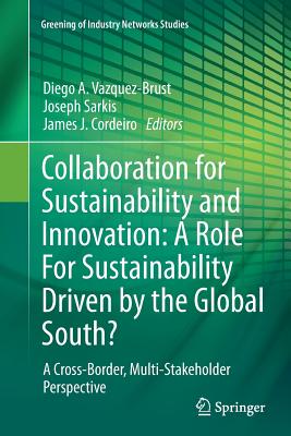 Collaboration for Sustainability and Innovation: A Role for Sustainability Driven by the Global South?: A Cross-Border, Multi-Stakeholder Perspective - Vazquez-Brust, Diego A (Editor), and Sarkis, Joseph (Editor), and Cordeiro, James J (Editor)