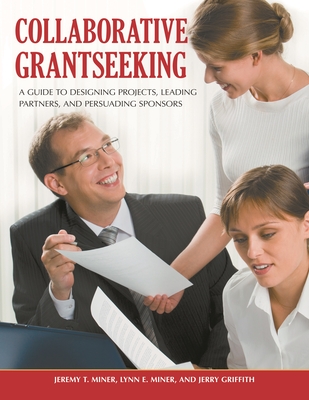 Collaborative Grantseeking: A Guide to Designing Projects, Leading Partners, and Persuading Sponsors - Miner, Jeremy T, and Miner, Lynn E, Ph.D., and Griffith, Jerry, PH.D.