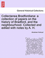 Collectanea Bradfordiana: A Collection of Papers on the History of Bradford, and the Neighbourhood; Collated, and Edited, with Notes (Classic Reprint)