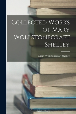 Collected Works of Mary Wollstonecraft Shelley - Shelley, Mary Wollstonecraft