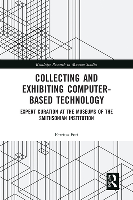 Collecting and Exhibiting Computer-Based Technology: Expert Curation at the Museums of the Smithsonian Institution - Foti, Petrina