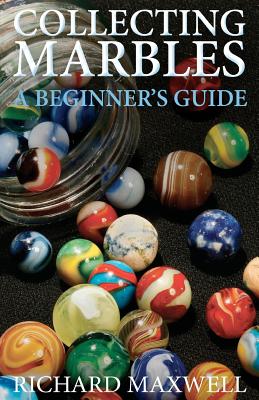 Collecting Marbles: A Beginner's Guide: Learn how to RECOGNIZE the Classic Marbles IDENTIFY the Nine Basic Marble Features PLAY the Old Game of Ringer - Maxwell, Richard