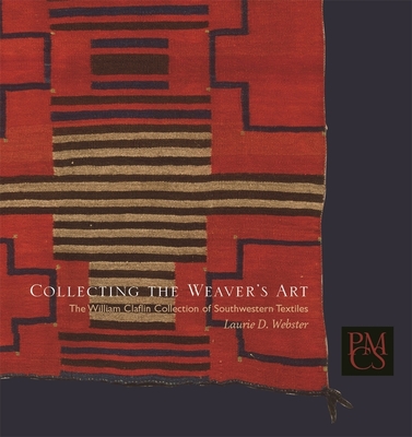 Collecting the Weaver's Art: The William Claflin Collection of Southwestern Textiles - Webster, Laurie D, and Berlant, Tony (Foreword by)