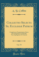 Collectio Selecta SS. Ecclesi Patrum, Vol. 79: Complectens Exquisitissima Opera Tum Dogmatica Et Moralia, Tum Apologetica Et Oratoria (Classic Reprint)