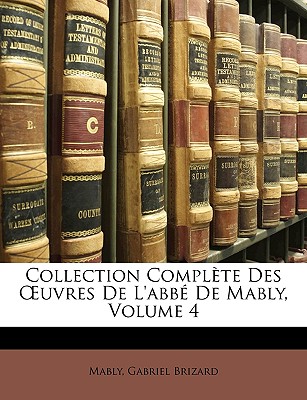 Collection Complte Des Uvres de L'Abb de Mably, Volume 4 - Mably, Gabriel Bonnot De, and Brizard, Gabriel